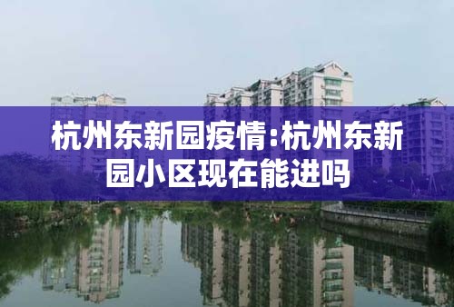 杭州东新园疫情:杭州东新园小区现在能进吗