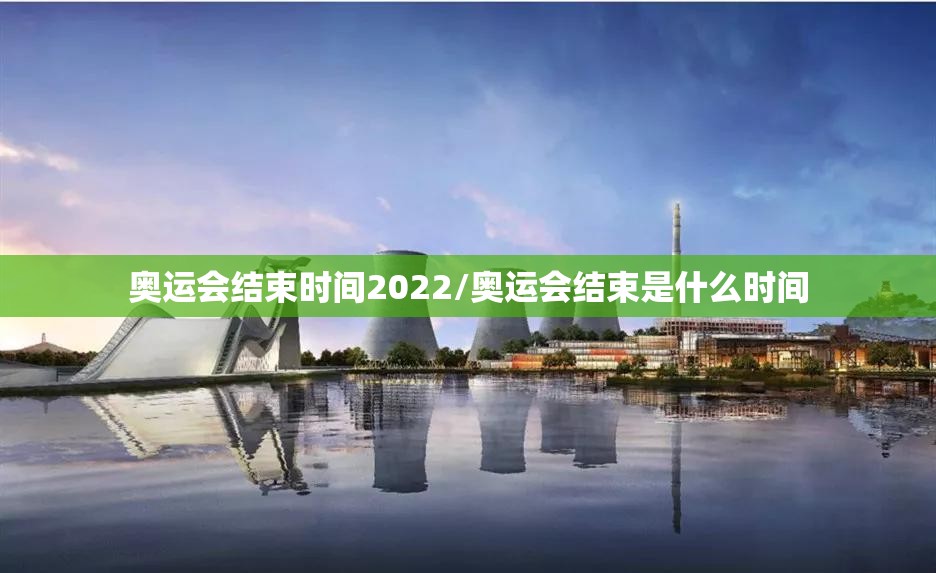 奥运会结束时间2022/奥运会结束是什么时间 奥运会结束时间2022/奥运会结束是什么时间