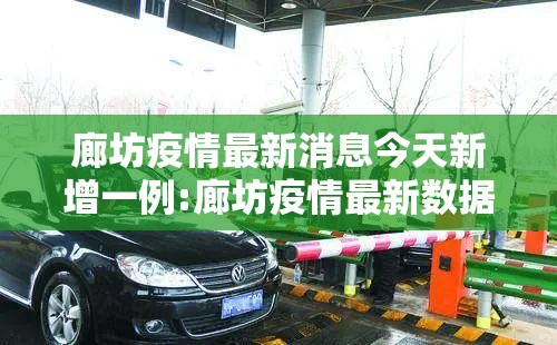 廊坊疫情最新消息今天新增一例:廊坊疫情最新数据消息今天新增