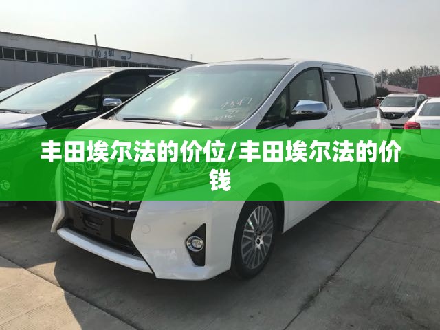 丰田埃尔法的价位/丰田埃尔法的价钱 丰田埃尔法的价位/丰田埃尔法的价钱