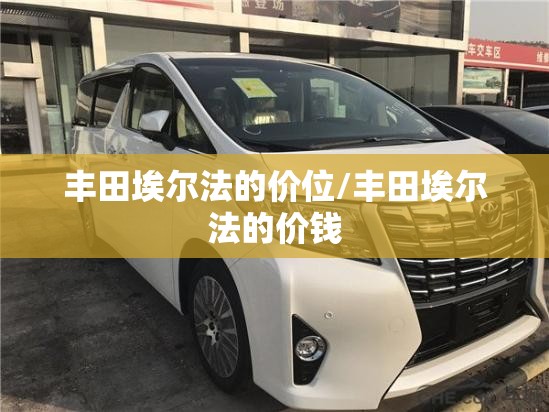 丰田埃尔法的价位/丰田埃尔法的价钱 丰田埃尔法的价位/丰田埃尔法的价钱