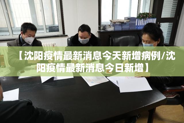【沈阳疫情最新消息今天新增病例/沈阳疫情最新消息今日新增】 【沈阳疫情最新消息今天新增病例/沈阳疫情最新消息今日新增】