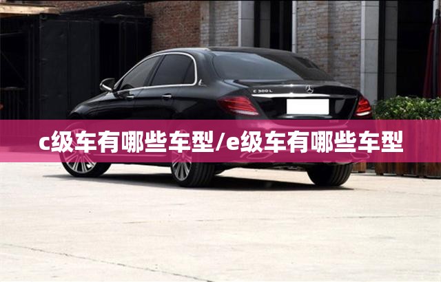 c级车有哪些车型/e级车有哪些车型 c级车有哪些车型/e级车有哪些车型