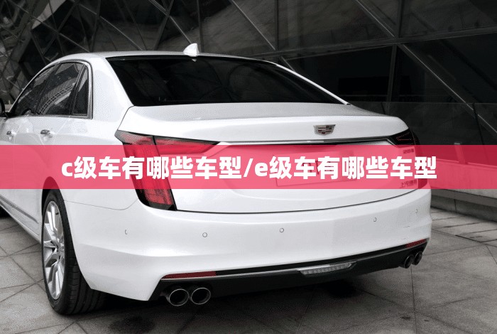 c级车有哪些车型/e级车有哪些车型 c级车有哪些车型/e级车有哪些车型