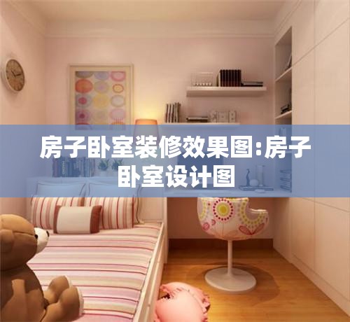 房子卧室装修效果图:房子卧室设计图 房子卧室装修效果图:房子卧室设计图