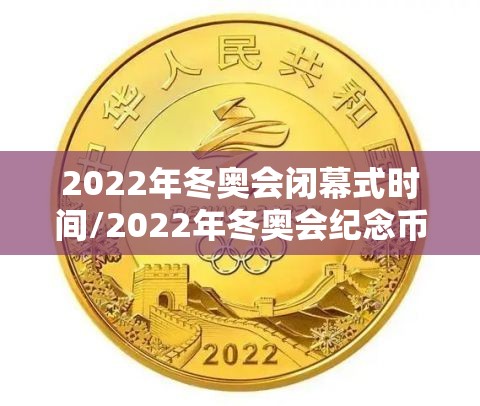 2022年冬奥会闭幕式时间/2022年冬奥会纪念币5元 2022年冬奥会闭幕式时间/2022年冬奥会纪念币5元