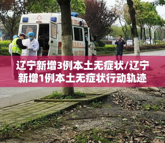 辽宁新增3例本土无症状/辽宁新增1例本土无症状行动轨迹 辽宁新增3例本土无症状/辽宁新增1例本土无症状行动轨迹