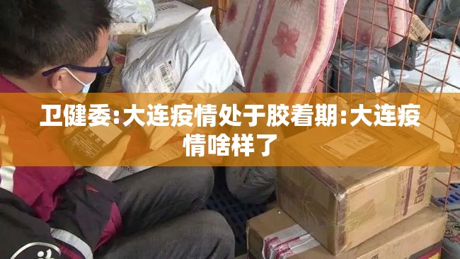 卫健委:大连疫情处于胶着期:大连疫情啥样了 卫健委:大连疫情处于胶着期:大连疫情啥样了