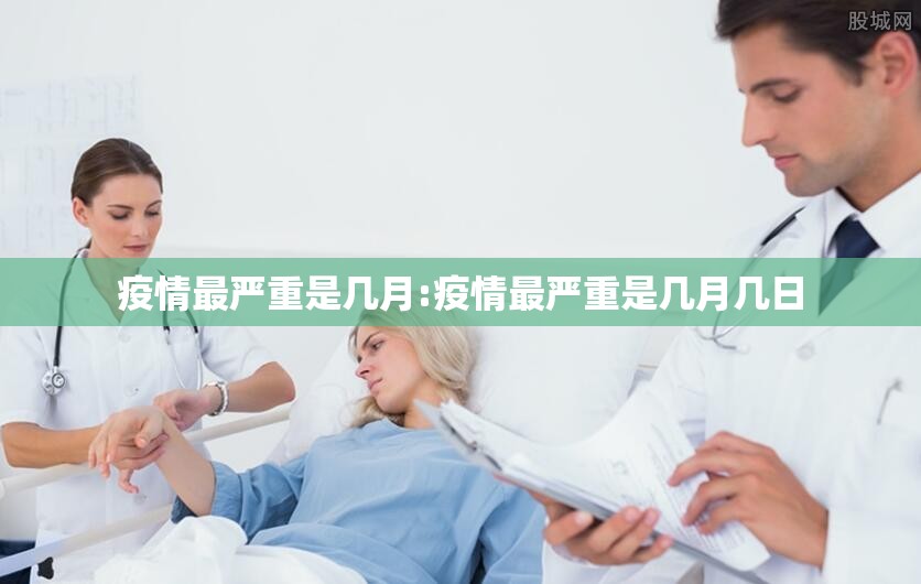 疫情最严重是几月:疫情最严重是几月几日
