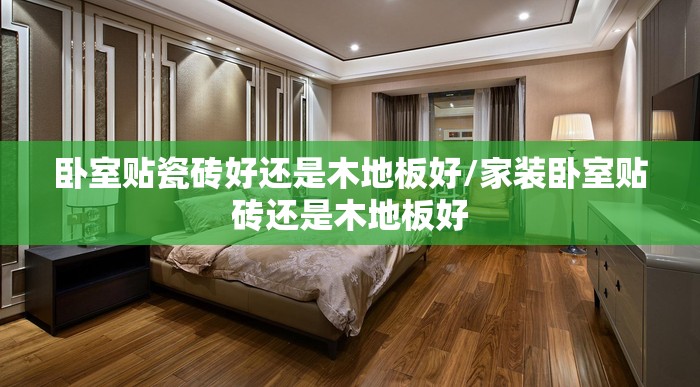 卧室贴瓷砖好还是木地板好/家装卧室贴砖还是木地板好