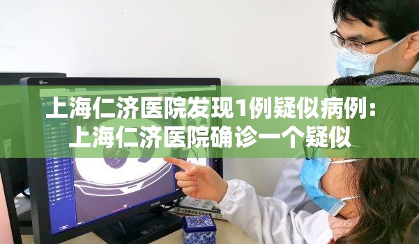 上海仁济医院发现1例疑似病例:上海仁济医院确诊一个疑似 上海仁济医院发现1例疑似病例:上海仁济医院确诊一个疑似