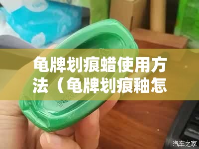 龟牌划痕蜡使用方法(龟牌划痕釉怎么样) 龟牌划痕蜡使用方法(龟牌划痕釉怎么样)