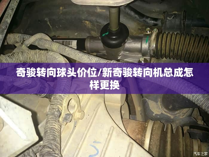 奇骏转向球头价位/新奇骏转向机总成怎样更换 奇骏转向球头价位/新奇骏转向机总成怎样更换