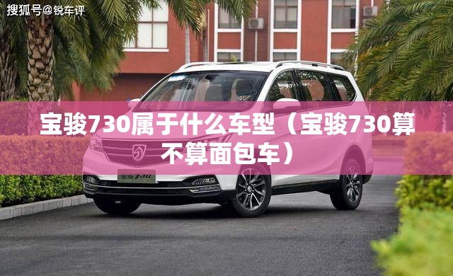 宝骏730属于什么车型(宝骏730算不算面包车) 宝骏730属于什么车型(宝骏730算不算面包车)
