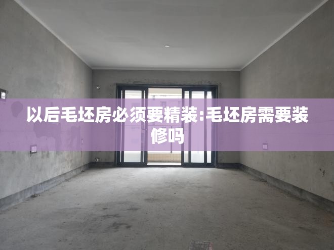 以后毛坯房必须要精装:毛坯房需要装修吗 以后毛坯房必须要精装:毛坯房需要装修吗
