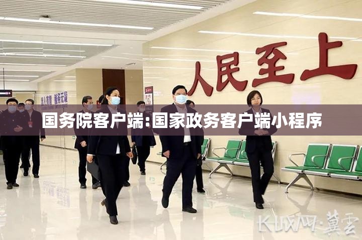 国务院客户端:国家政务客户端小程序 国务院客户端:国家政务客户端小程序
