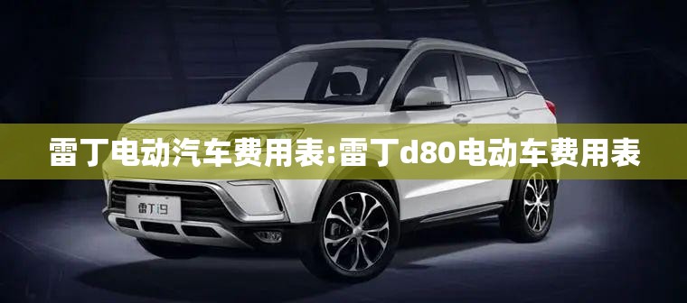 雷丁电动汽车费用表:雷丁d80电动车费用表 雷丁电动汽车费用表:雷丁d80电动车费用表