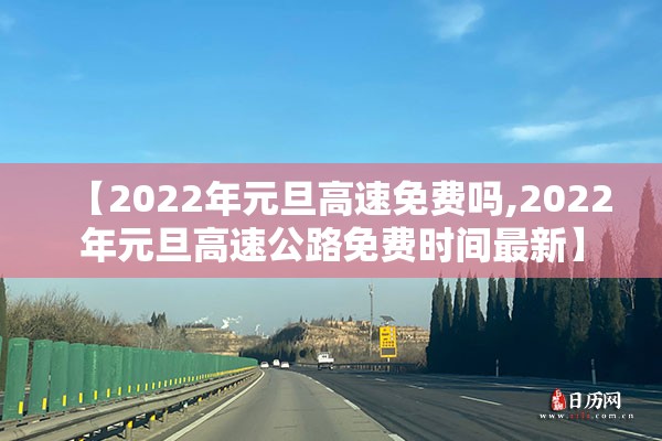 【2022年元旦高速免费吗,2022年元旦高速公路免费时间最新】 【2022年元旦高速免费吗,2022年元旦高速公路免费时间最新】