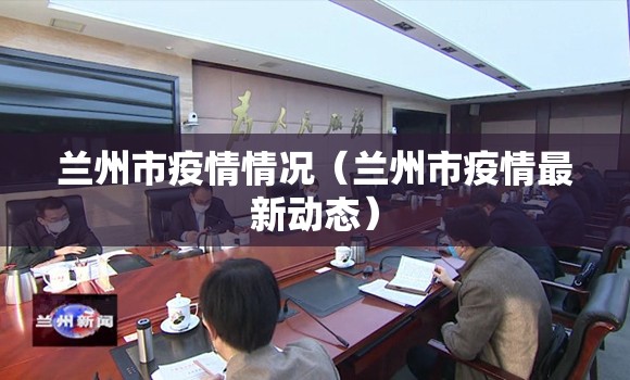 兰州市疫情情况（兰州市疫情最新动态）