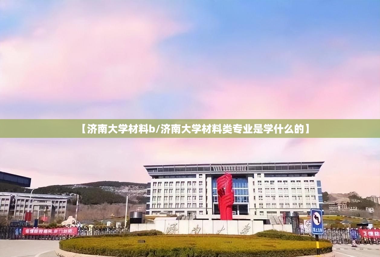 【济南大学材料b/济南大学材料类专业是学什么的】 【济南大学材料b/济南大学材料类专业是学什么的】