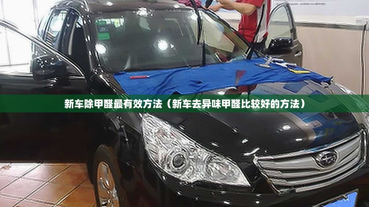 新车除甲醛最有效方法（新车去异味甲醛比较好的方法）