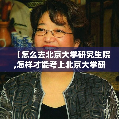 【怎么去北京大学研究生院,怎样才能考上北京大学研究生】 【怎么去北京大学研究生院,怎样才能考上北京大学研究生】