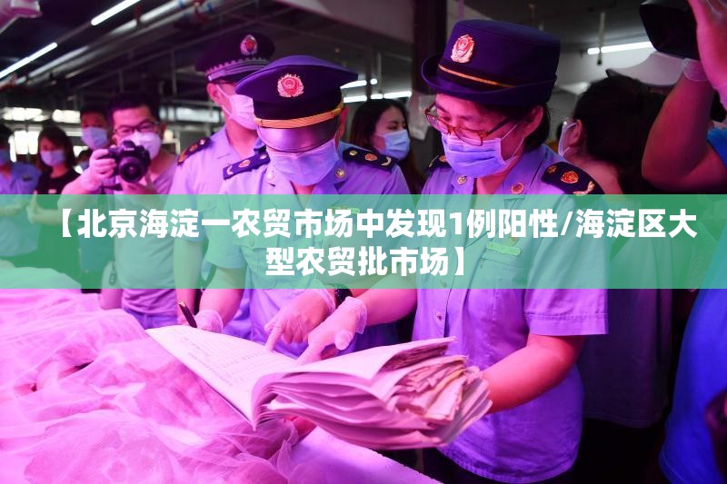 【北京海淀一农贸市场中发现1例阳性/海淀区大型农贸批市场】 【北京海淀一农贸市场中发现1例阳性/海淀区大型农贸批市场】