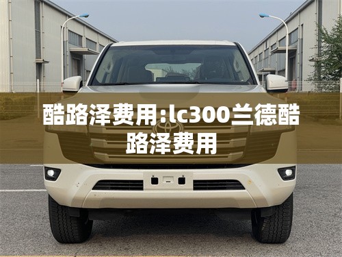 酷路泽费用:lc300兰德酷路泽费用