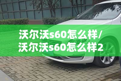 沃尔沃s60怎么样/沃尔沃s60怎么样2018款