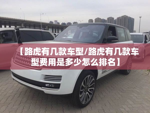 【路虎有几款车型/路虎有几款车型费用是多少怎么排名】