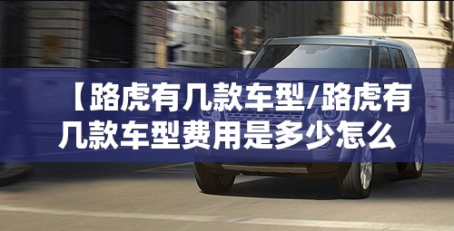 【路虎有几款车型/路虎有几款车型费用是多少怎么排名】