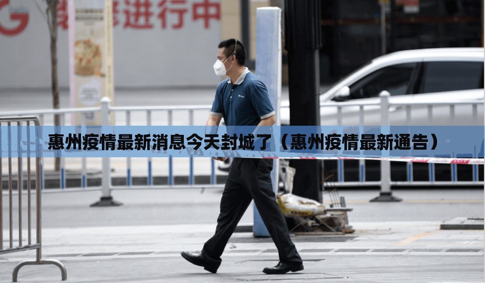 惠州疫情最新消息今天封城了（惠州疫情最新通告）