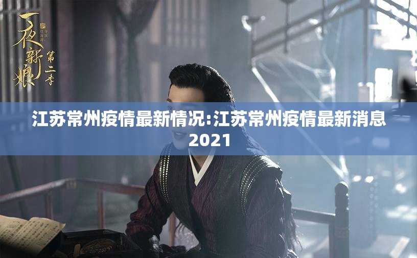 江苏常州疫情最新情况:江苏常州疫情最新消息2021