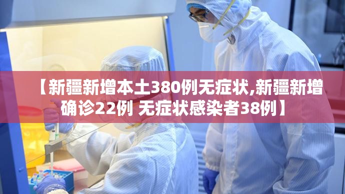 【新疆新增本土380例无症状,新疆新增确诊22例 无症状感染者38例】