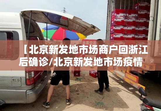【北京新发地市场商户回浙江后确诊/北京新发地市场疫情什么时间开始的】 【北京新发地市场商户回浙江后确诊/北京新发地市场疫情什么时间开始的】