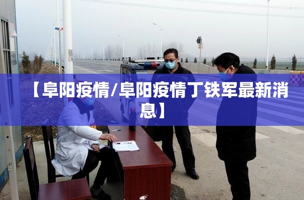 【阜阳疫情/阜阳疫情丁铁军最新消息】