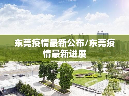 东莞疫情最新公布/东莞疫情最新进展 东莞疫情最新公布/东莞疫情最新进展