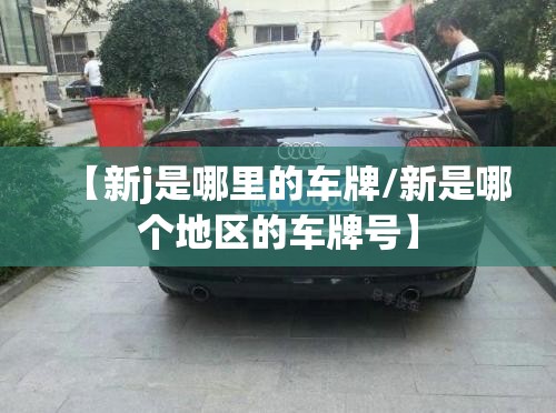 【新j是哪里的车牌/新是哪个地区的车牌号】