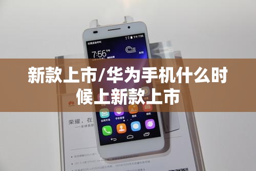 新款上市/华为手机什么时候上新款上市