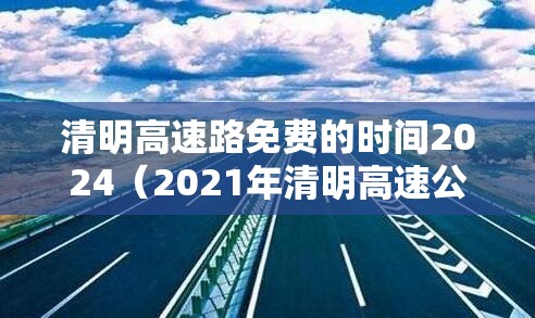 清明高速路免费的时间2024（2021年清明高速公路是否免费）