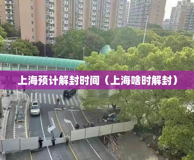 上海预计解封时间（上海啥时解封）