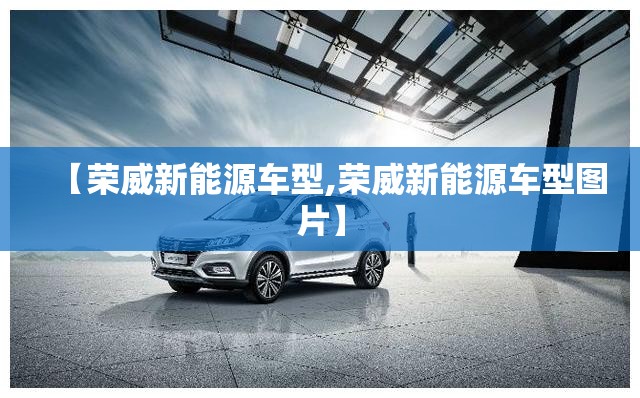 【荣威新能源车型,荣威新能源车型图片】