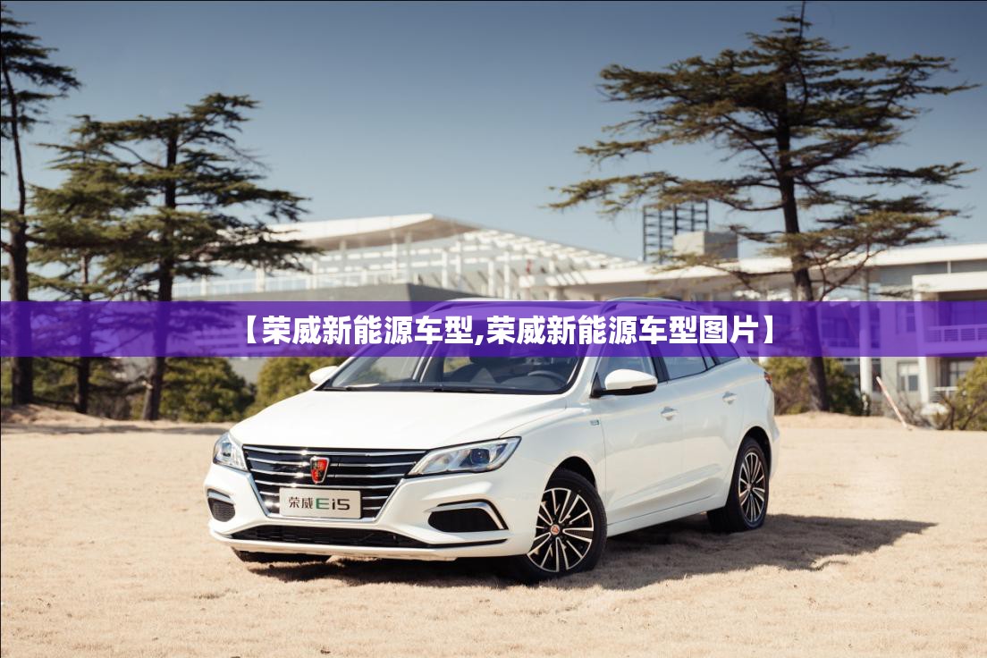 【荣威新能源车型,荣威新能源车型图片】