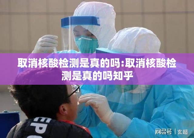 取消核酸检测是真的吗:取消核酸检测是真的吗知乎