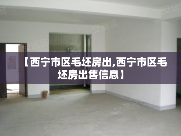 【西宁市区毛坯房出,西宁市区毛坯房出售信息】