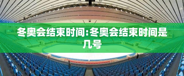 冬奥会结束时间:冬奥会结束时间是几号