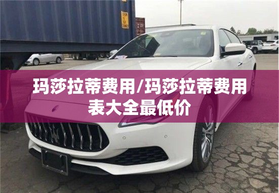 玛莎拉蒂费用/玛莎拉蒂费用表大全最低价