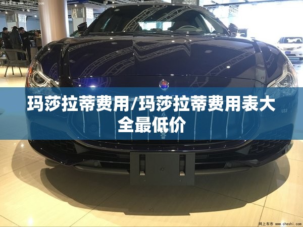 玛莎拉蒂费用/玛莎拉蒂费用表大全最低价
