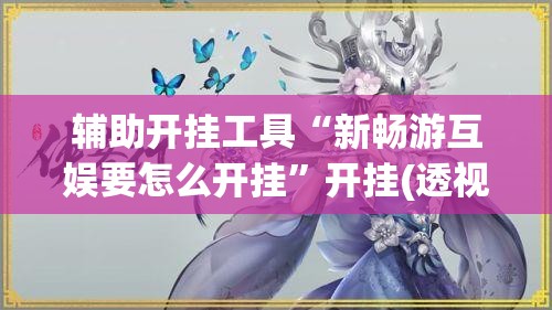 辅助开挂工具“新畅游互娱要怎么开挂	”开挂(透视)辅助神器