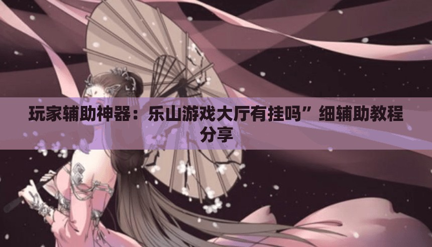 玩家辅助神器：乐山游戏大厅有挂吗”细辅助教程分享